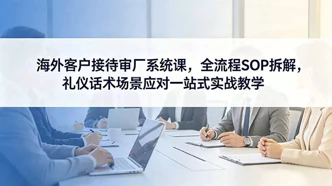 海外客户接待审厂系统课，全流程SOP拆解，礼仪话术场景应对一站式实战教学 - 轻创社