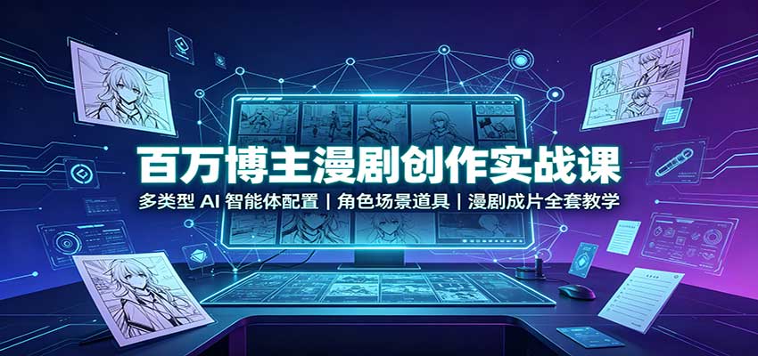 百万博主漫剧创作实战课：多类型AI智能体配置，角色场景道具，漫剧成片全套教学 - 轻创社