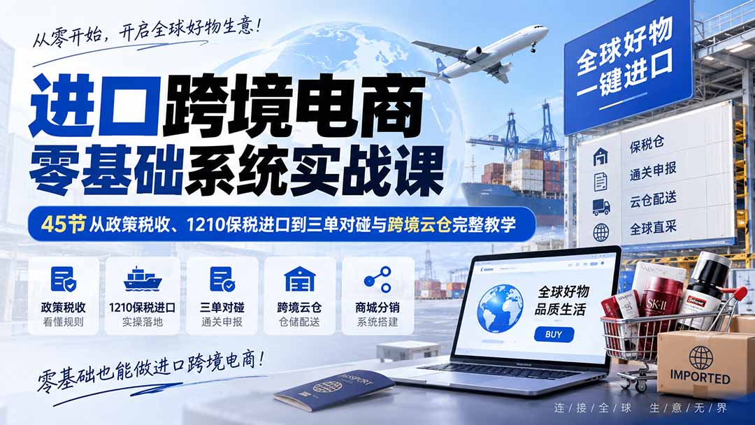 进口跨境电商零基础系统实战课：45节从政策税收、1210保税进口到三单对碰与跨境云仓完整教学 - 轻创社