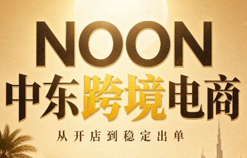 NOON中东跨境电商：从开店到稳定出单(更新2026) - 轻创社