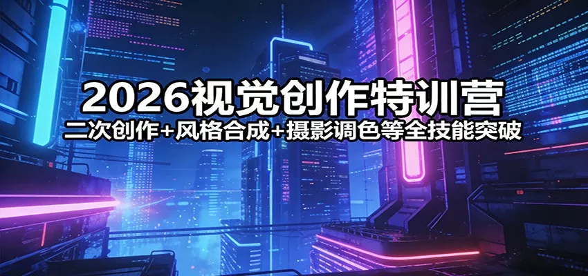 2026视觉创作特训营：二次创作+风格合成+摄影调色等全技能突破 - 轻创社