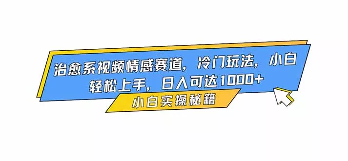 治愈系视频情感赛道，冷门玩法，小白轻松上手，日入可达1000+ - 轻创社