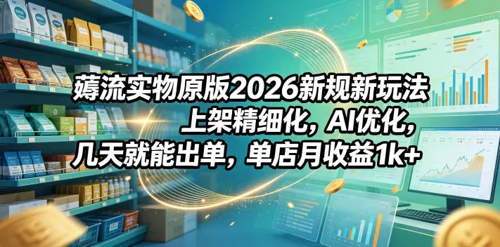 薅流实物原版2026新规新玩法，上架精细化，AI优化，几天就能出单，单店月收益1k+ - 轻创社