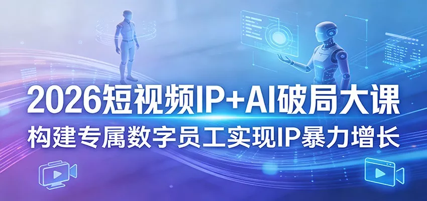 2026短视频IP+AI破局大课，构建专属数字员工实现IP暴力增长 - 轻创社
