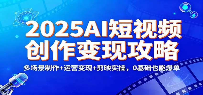 2025AI短视频创作变现攻略：多场景制作+运营变现+剪映实操，0 基础也能爆单 - 轻创社