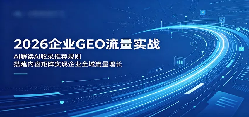 2026企业GEO流量实战：解读AI收录推荐规则，搭建内容矩阵实现企业全域流量增长 - 轻创社