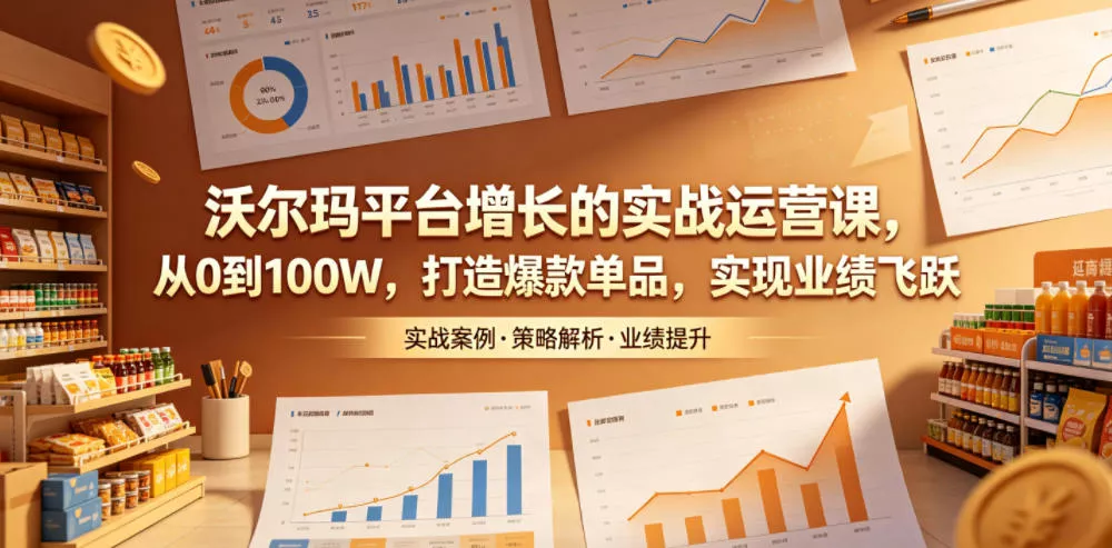 沃尔玛平台增长的实战运营课，从0到100W，打造爆款单品，实现业绩飞跃 - 轻创社