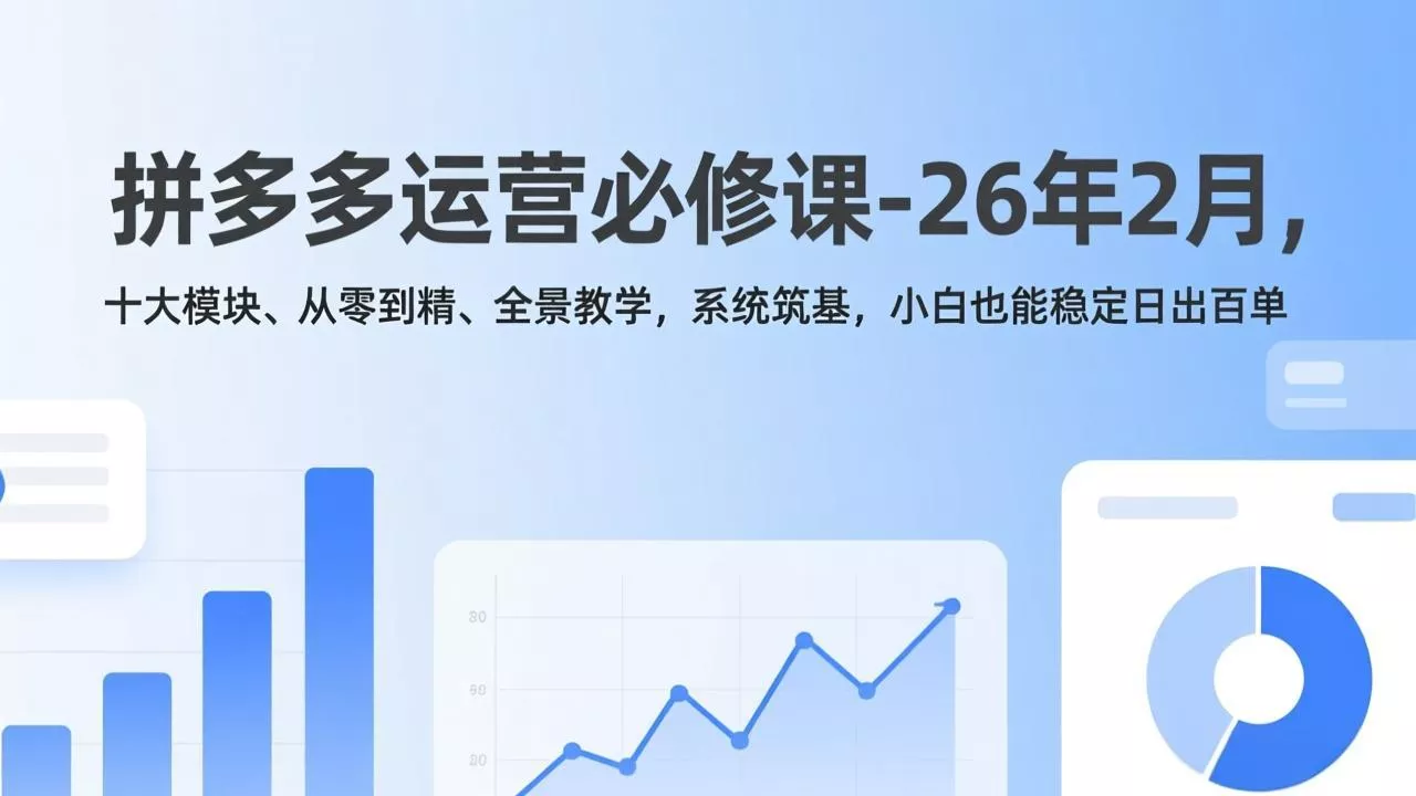 拼多多运营必修课-26年2月，十大模块、从零到精、全景教学，系统筑基，小白也能稳定日出百单 - 轻创社