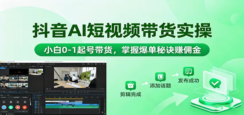 抖音AI短视频带货实操，小白0-1起号带货，掌握爆单秘诀赚佣金 - 轻创社