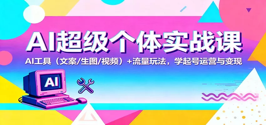 AI超级个体实战课：AI 工具(文案/生图/视频)+ 流量玩法，学起号运营与变现 - 轻创社