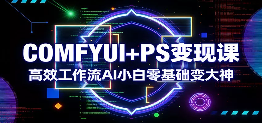 COMFYUI+PS变现课：高效工作流AI小白零基础变大神 - 轻创社