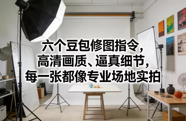 六个豆包修图指令，高清画质、逼真细节，每一张都像专业场地实拍 - 轻创社