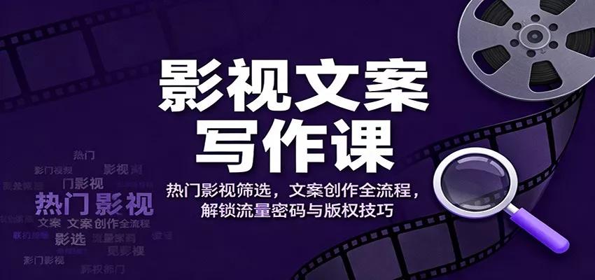 影视文案写作课：热门影视筛选，文案创作全流程，解锁流量密码与版权技巧 - 轻创社