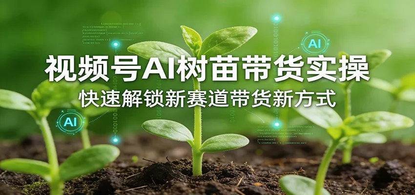 视频号AI树苗带货实操，快速解锁新赛道带货新方式 - 轻创社
