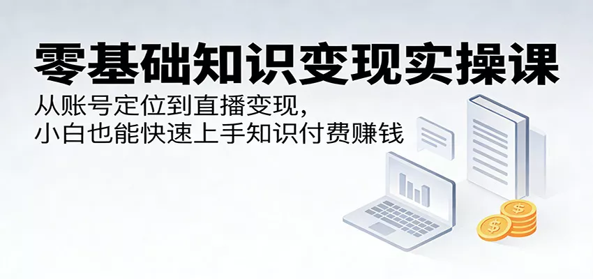零基础知识变现实操课：从账号定位到直播变现，小白也能快速上手知识付费赚钱 - 轻创社