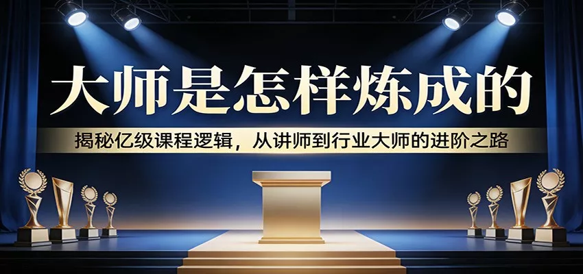 大师是怎样炼成的：揭秘亿级课程逻辑，从讲师到行业大师的进阶之路 - 轻创社