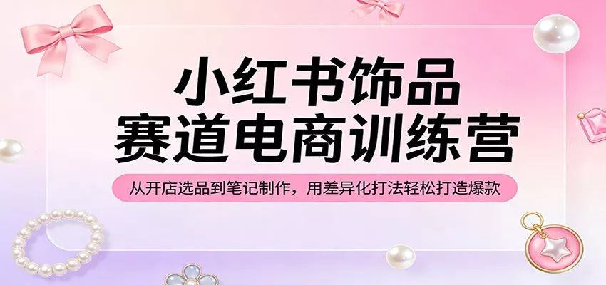 小红书饰品赛道电商训练营：从开店选品到笔记制作，用差异化打法轻松打造爆款 - 轻创社