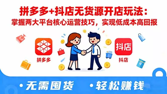 拼多多+抖店无货源开店玩法：掌握两大平台核心运营技巧，实现低成本高回报 - 轻创社