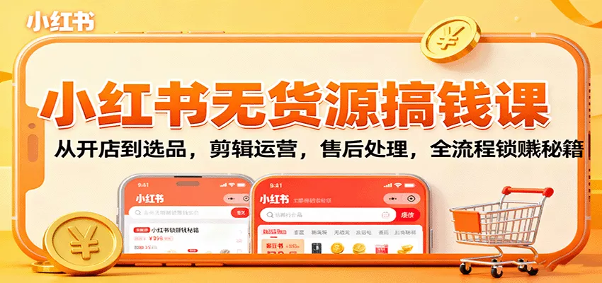 小红书无货源搞钱课：从开店到选品，剪辑运营，售后处理，全流程解锁赚钱秘籍 - 轻创社