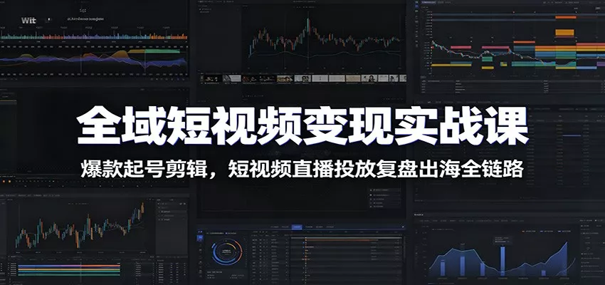 全域短视频变现实战课：爆款起号剪辑，短视频直播投放复盘出海全链路 - 轻创社