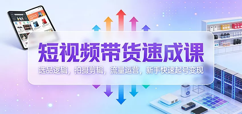 短视频带货速成课：选品逻辑，拍摄剪辑，流量运营，新手快速起号变现 - 轻创社
