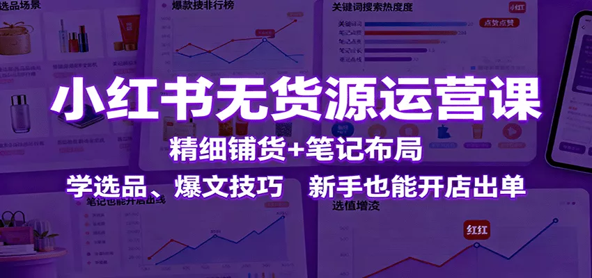 小红书无货源运营课：精细铺货+笔记布局，学选品、爆文技巧，新手也能开店出单 - 轻创社