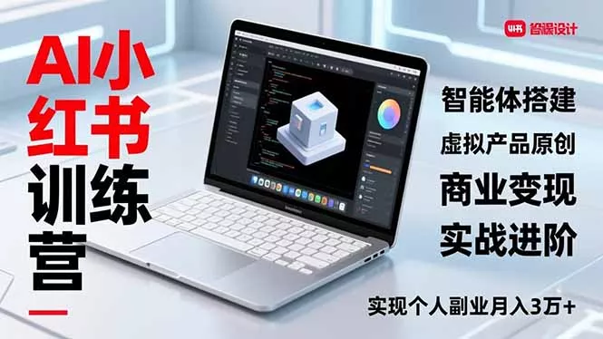 AI小红书训练营2.0，智能体搭建、虚拟产品原创、商业变现，实战进阶，实现个人副业月入3万+ - 轻创社