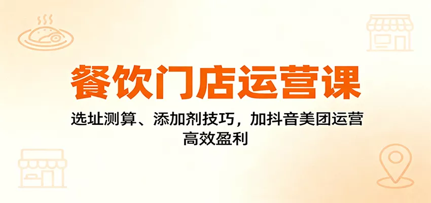 餐饮门店运营课：选址测算、添加剂技巧，加抖音美团运营，高效盈利 - 轻创社