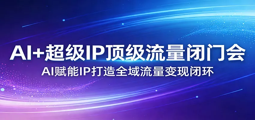 AI+超级IP顶级流量闭门会：AI赋能IP打造全域流量变现闭环 - 轻创社