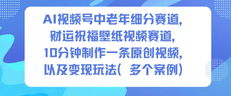 AI视频号中老年细分赛道，财运祝福壁纸视频赛道，10分钟制作一条原创视频，以及变现玩法 - 轻创社