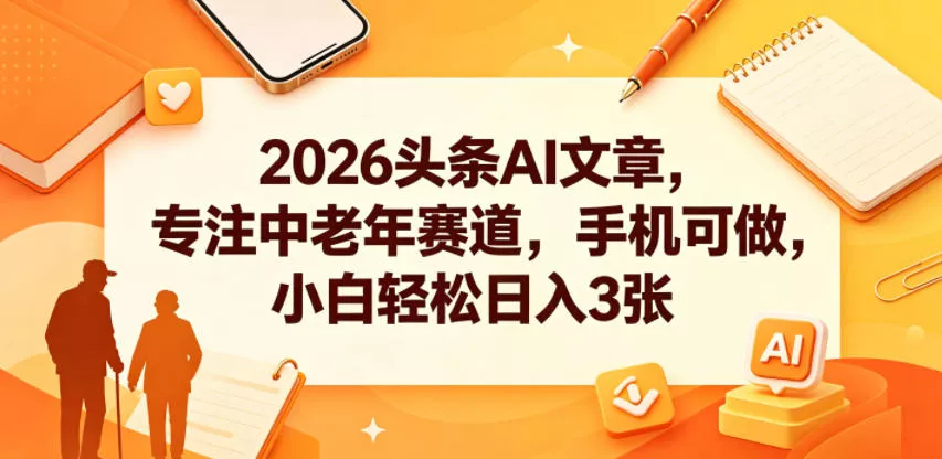 2026头条AI文章，专注中老年赛道，手机可做，小白轻松日入3张 - 轻创社