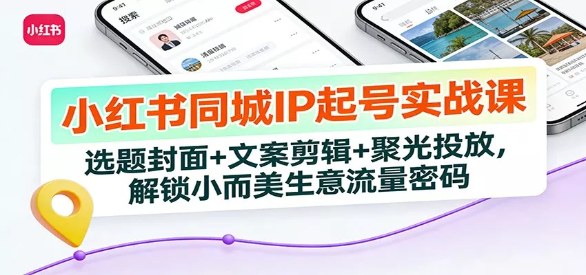 小红书同城IP起号实战课：选题封面+文案剪辑+聚光投放，解锁小而美生意流量密码 - 轻创社