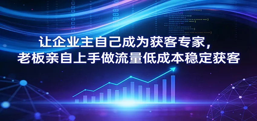 让企业主自己成为获客专家，老板亲自上手做流量低成本稳定获客 - 轻创社