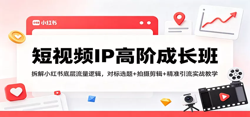 短视频IP高阶成长班：拆解小红书底层流量逻辑，对标选题+拍摄剪辑+ 精准引流实战教学 - 轻创社
