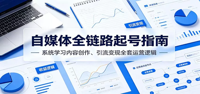 自媒体全链路起号指南:系统学习内容创作、引流变现全套运营逻辑 - 轻创社