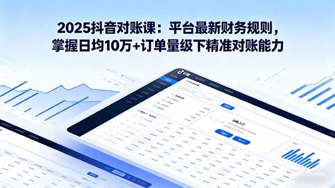2025抖音 对账课：平台最新财务规则 掌握日均10万+订单量级下精准对账能力 - 轻创社