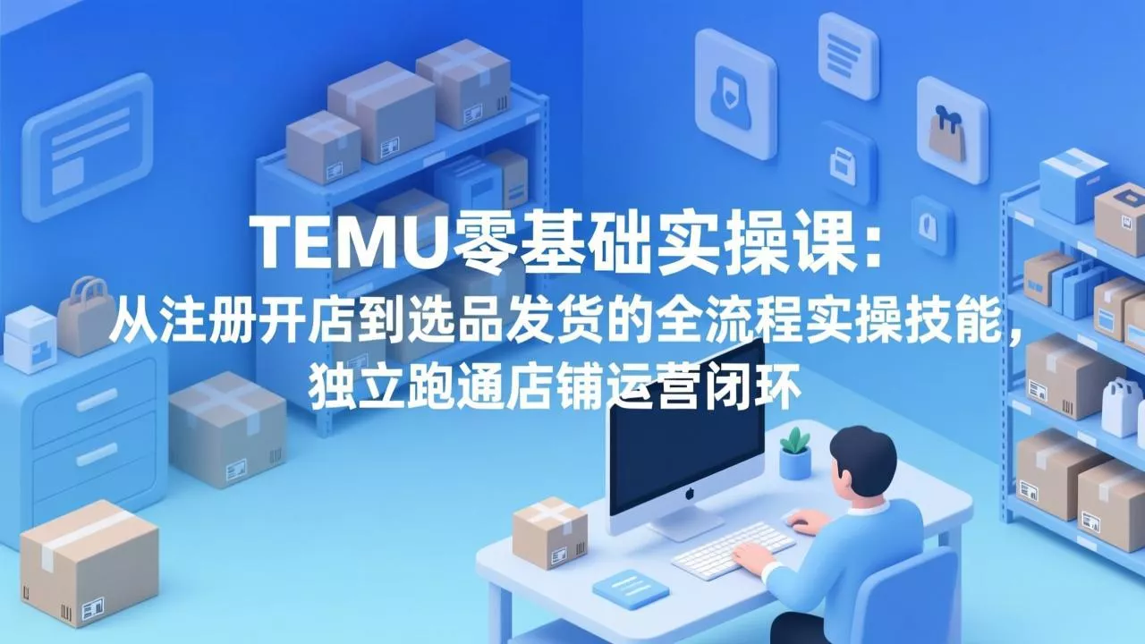 TEMU零基础实操课:从注册开店到选品发货的全流程实操技能,独立跑通店铺运营闭环 TEMU零基础实操课:从注册开店到选品发货的全流程实操技能,独立跑通店铺运营闭环