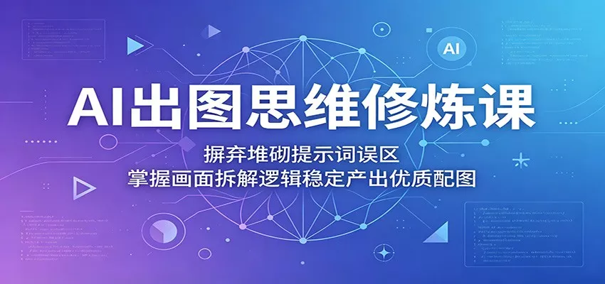 AI出图思维修炼课：摒弃堆砌提示词误区，掌握画面拆解逻辑稳定产出优质配图 - 轻创社