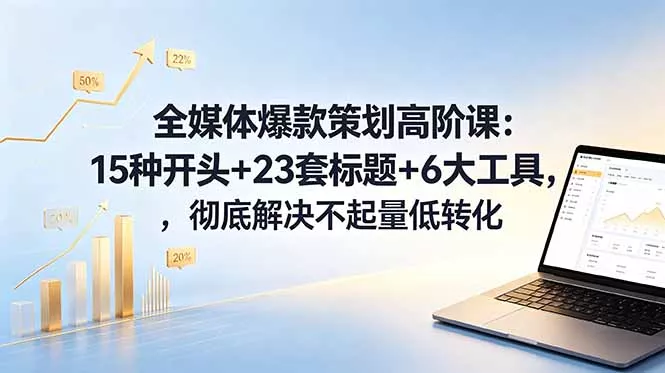 全媒体爆款策划高阶课：15种开头+23套标题+6大工具，彻底解决不起量低转化 - 轻创社