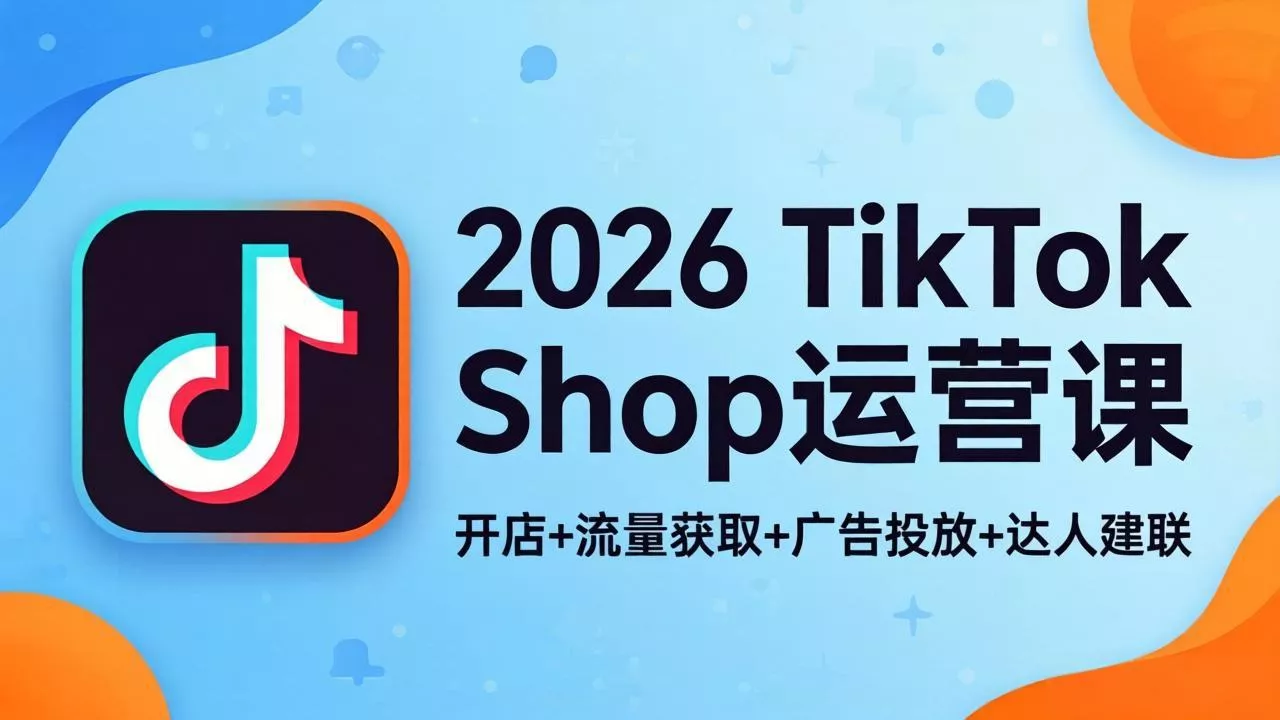 2026TikTok Shop运营课：开店+流量获取+广告投放+达人建联，解锁海外电商掘金路径 - 轻创社