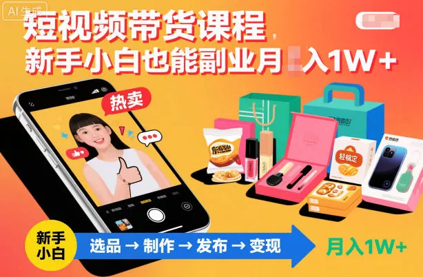 短视频带货课程,新手小白也能副业月入1W+,轻松搞定