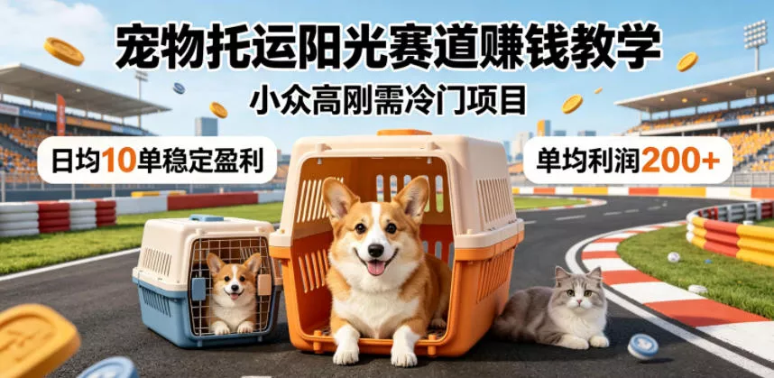 宠物托运阳光赛道賺钱教学，小众高刚需冷门项目，日均10单稳定盈利，单均利润200+ - 轻创社