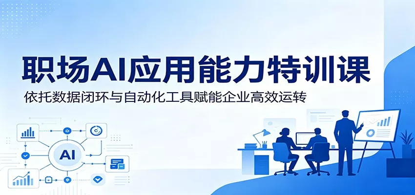 职场AI应用能力特训课：依托数据闭环与自动化工具赋能企业高效运转 - 轻创社