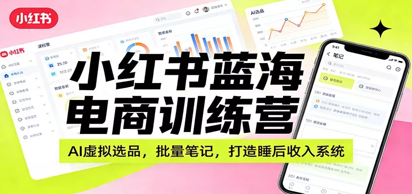 小红书蓝海电商训练营：AI虚拟选品，批量笔记，打造睡后收入系统 - 轻创社