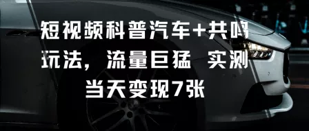短视频科普汽车+共鸣玩法，流量巨猛实测当天变现7张 - 轻创社