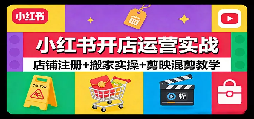 小红书开店运营实战：店铺注册+搬家实操+剪映混剪教学 - 轻创社