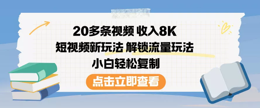 20多条视频收入8K，短视频新玩法，解锁流量玩法，小白轻松复制 - 轻创社