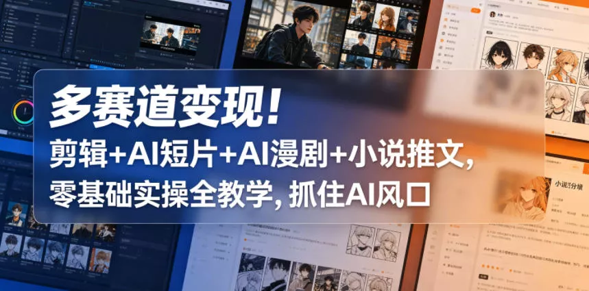 多赛道变现！剪辑+AI短片+AI漫剧+小说推文，零基础实操全教学，抓住AI风口 - 轻创社