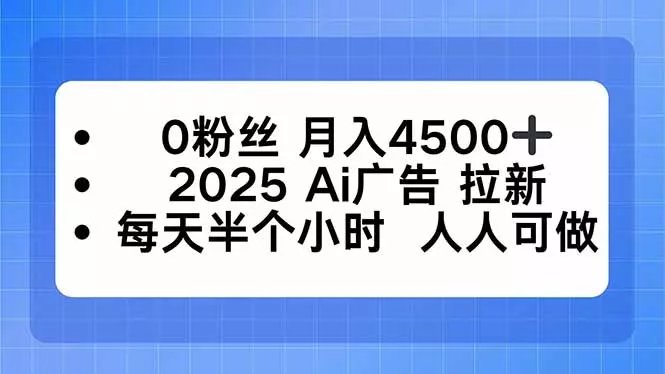 0粉丝 月入4500+，2025AI广告拉新，每天半个小时 人人可做 - 轻创社