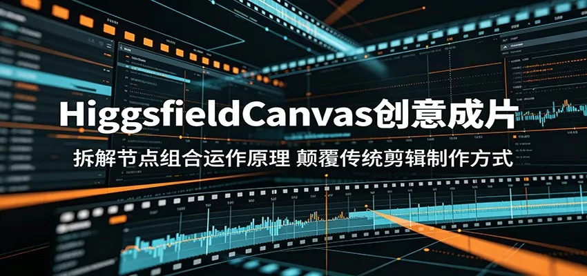 HiggsfieldCanvas创意成片：拆解节点组合运作原理，颠覆传统剪辑制作方式 - 轻创社